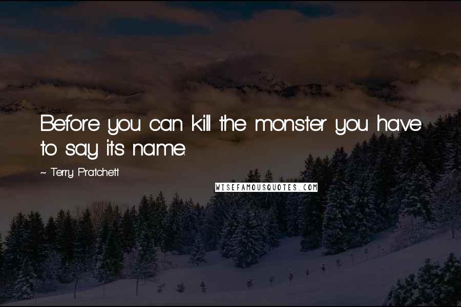 Terry Pratchett Quotes: Before you can kill the monster you have to say its name.