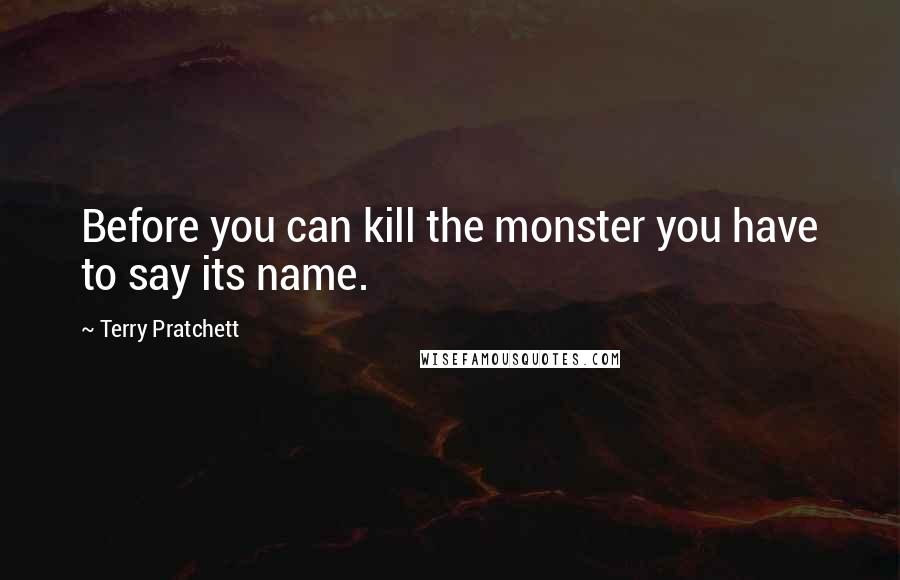 Terry Pratchett Quotes: Before you can kill the monster you have to say its name.