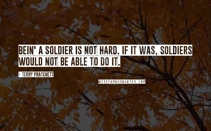 Terry Pratchett Quotes: Bein' a soldier is not hard. If it was, soldiers would not be able to do it.