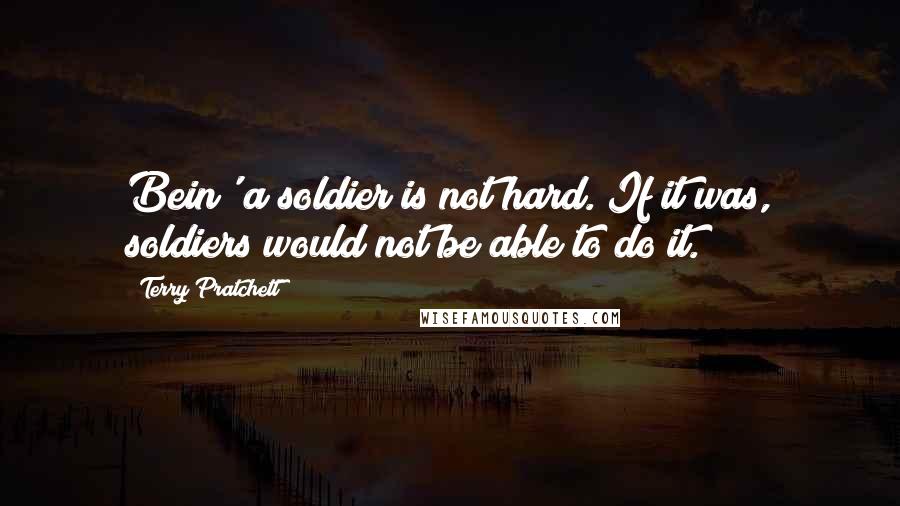 Terry Pratchett Quotes: Bein' a soldier is not hard. If it was, soldiers would not be able to do it.