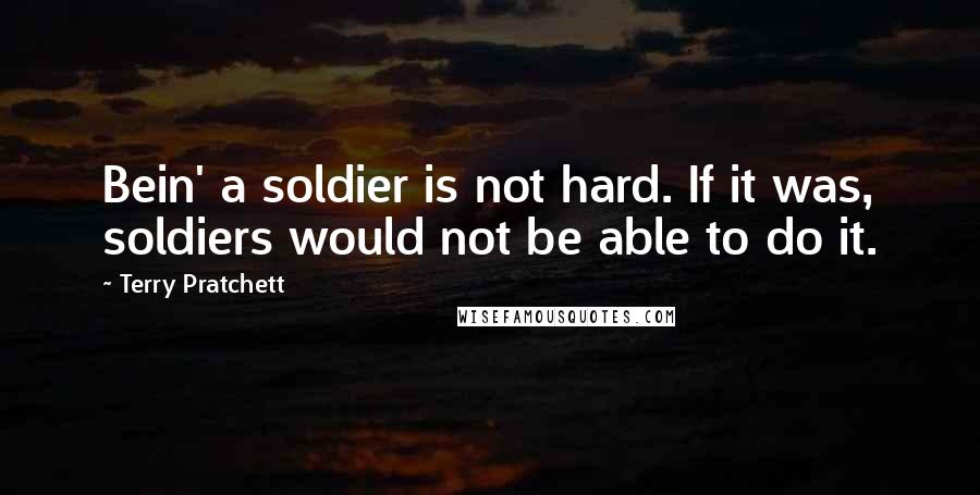 Terry Pratchett Quotes: Bein' a soldier is not hard. If it was, soldiers would not be able to do it.