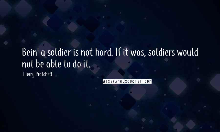 Terry Pratchett Quotes: Bein' a soldier is not hard. If it was, soldiers would not be able to do it.