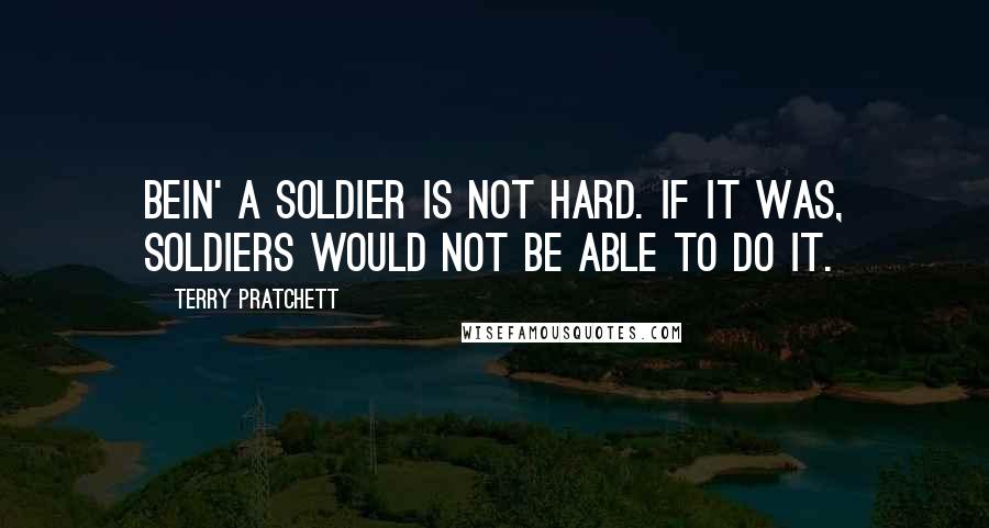 Terry Pratchett Quotes: Bein' a soldier is not hard. If it was, soldiers would not be able to do it.