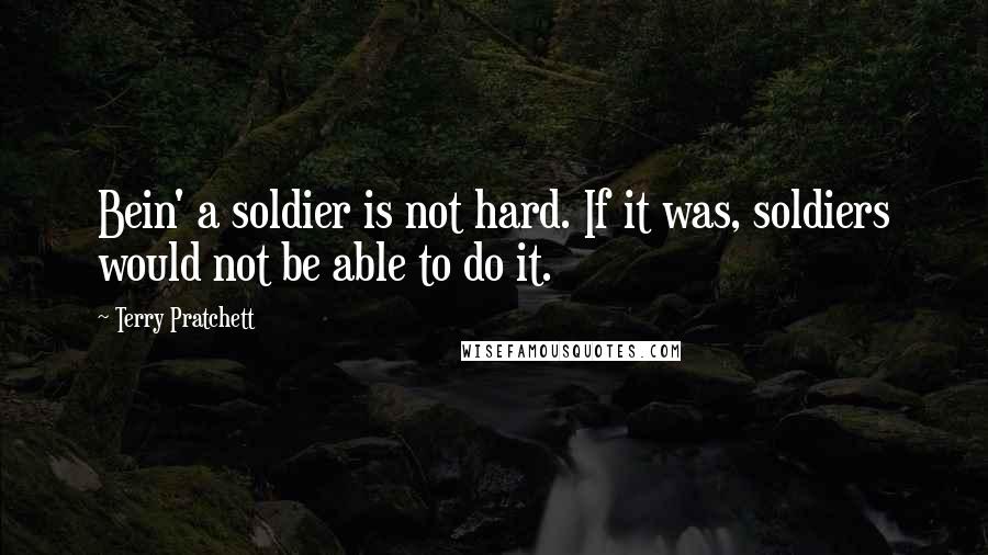 Terry Pratchett Quotes: Bein' a soldier is not hard. If it was, soldiers would not be able to do it.