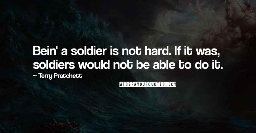 Terry Pratchett Quotes: Bein' a soldier is not hard. If it was, soldiers would not be able to do it.