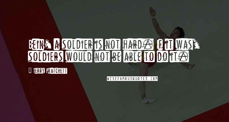 Terry Pratchett Quotes: Bein' a soldier is not hard. If it was, soldiers would not be able to do it.