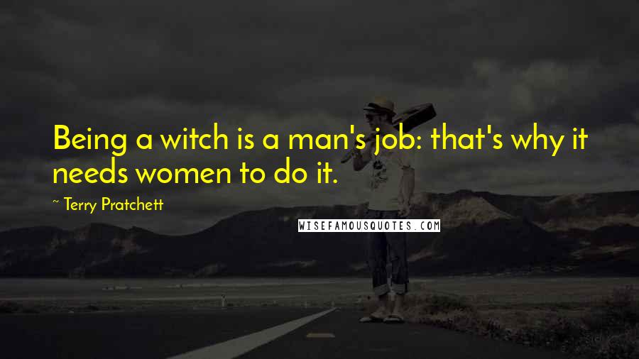 Terry Pratchett Quotes: Being a witch is a man's job: that's why it needs women to do it.
