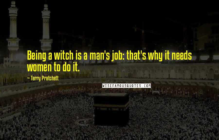 Terry Pratchett Quotes: Being a witch is a man's job: that's why it needs women to do it.