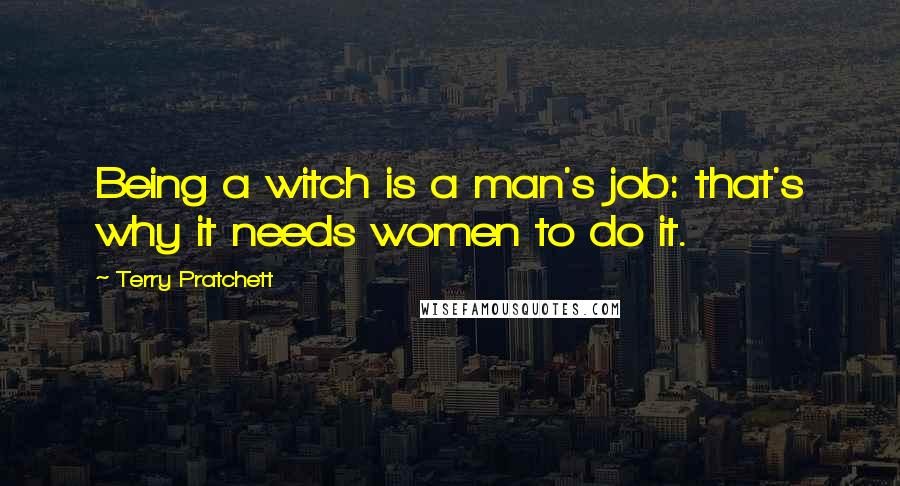 Terry Pratchett Quotes: Being a witch is a man's job: that's why it needs women to do it.