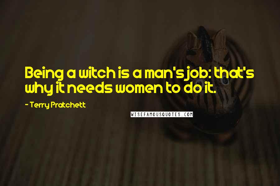 Terry Pratchett Quotes: Being a witch is a man's job: that's why it needs women to do it.