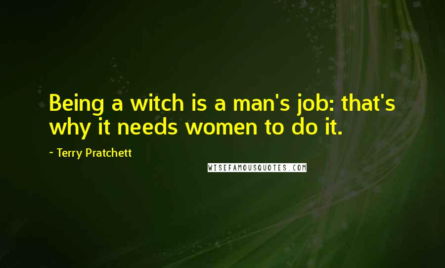 Terry Pratchett Quotes: Being a witch is a man's job: that's why it needs women to do it.