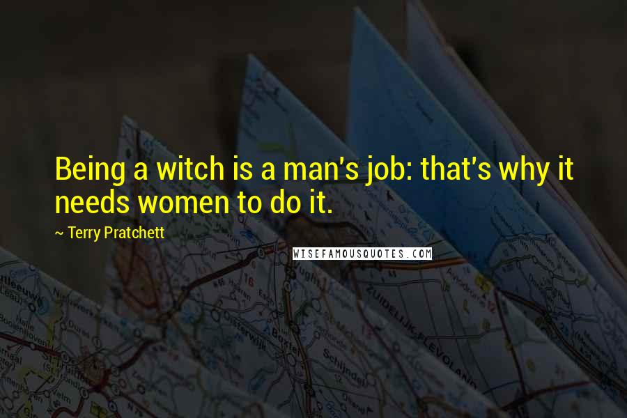 Terry Pratchett Quotes: Being a witch is a man's job: that's why it needs women to do it.