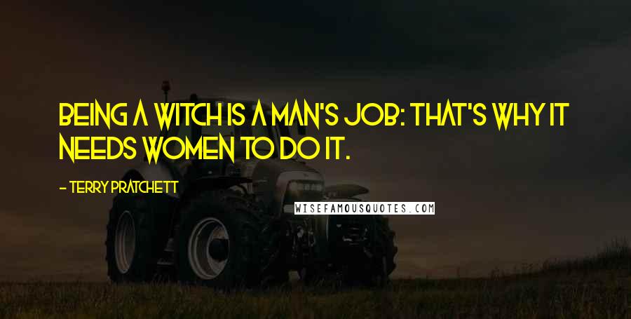 Terry Pratchett Quotes: Being a witch is a man's job: that's why it needs women to do it.