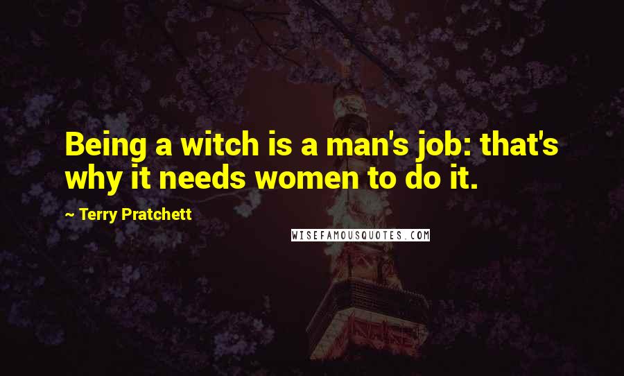 Terry Pratchett Quotes: Being a witch is a man's job: that's why it needs women to do it.