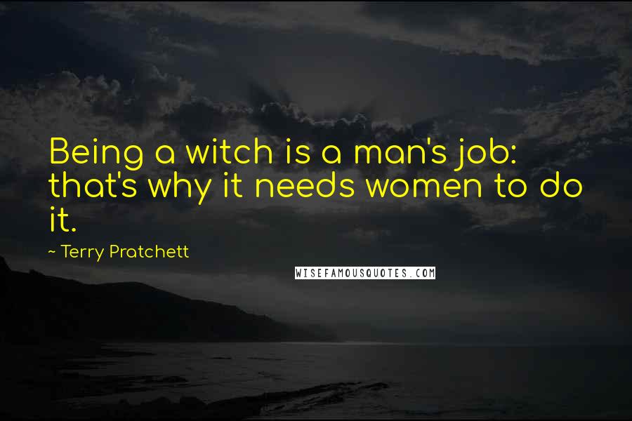 Terry Pratchett Quotes: Being a witch is a man's job: that's why it needs women to do it.