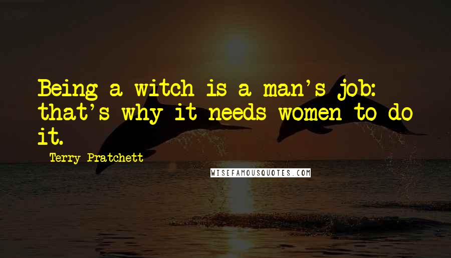 Terry Pratchett Quotes: Being a witch is a man's job: that's why it needs women to do it.