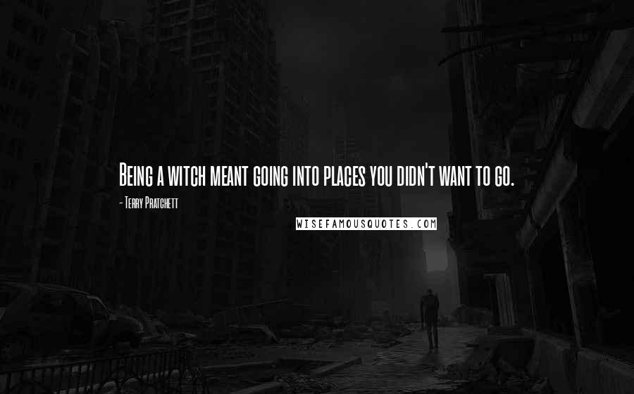 Terry Pratchett Quotes: Being a witch meant going into places you didn't want to go.