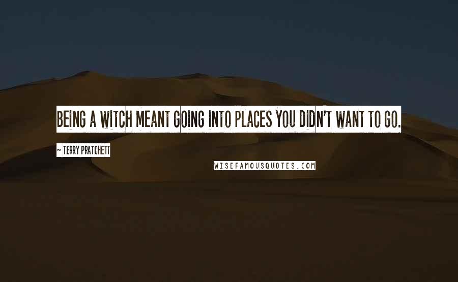 Terry Pratchett Quotes: Being a witch meant going into places you didn't want to go.