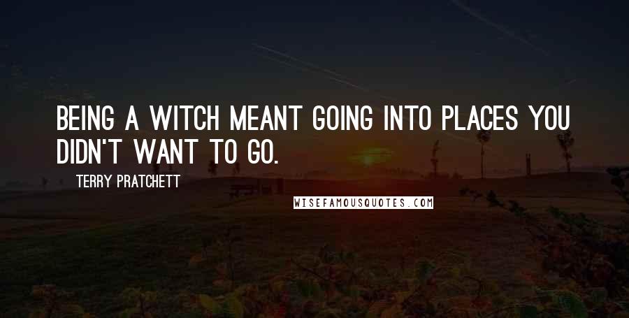 Terry Pratchett Quotes: Being a witch meant going into places you didn't want to go.