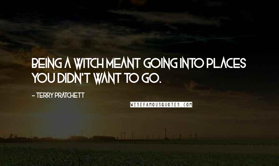 Terry Pratchett Quotes: Being a witch meant going into places you didn't want to go.