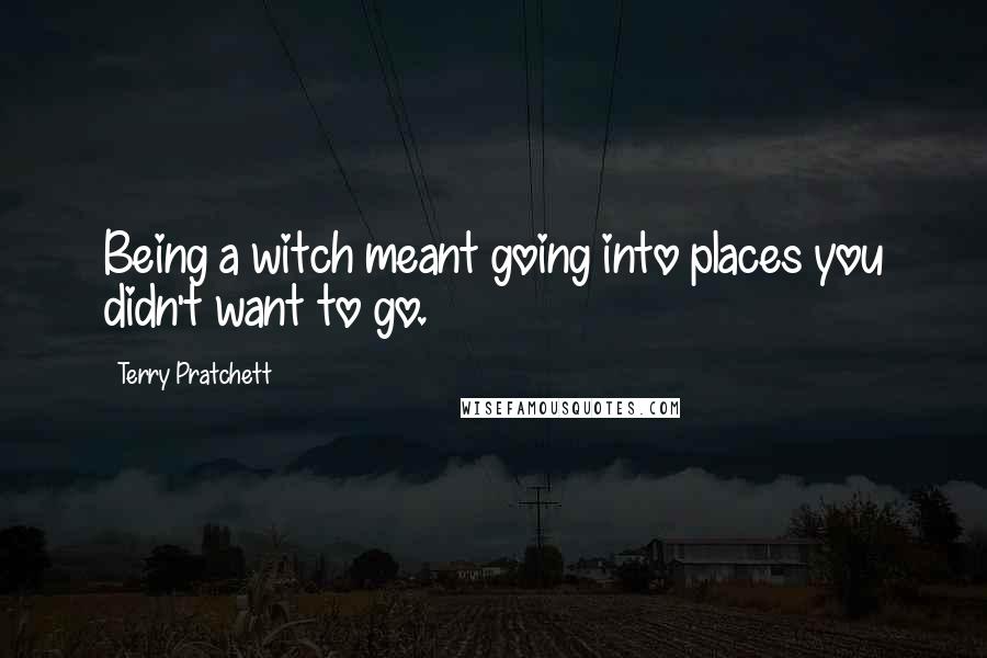 Terry Pratchett Quotes: Being a witch meant going into places you didn't want to go.