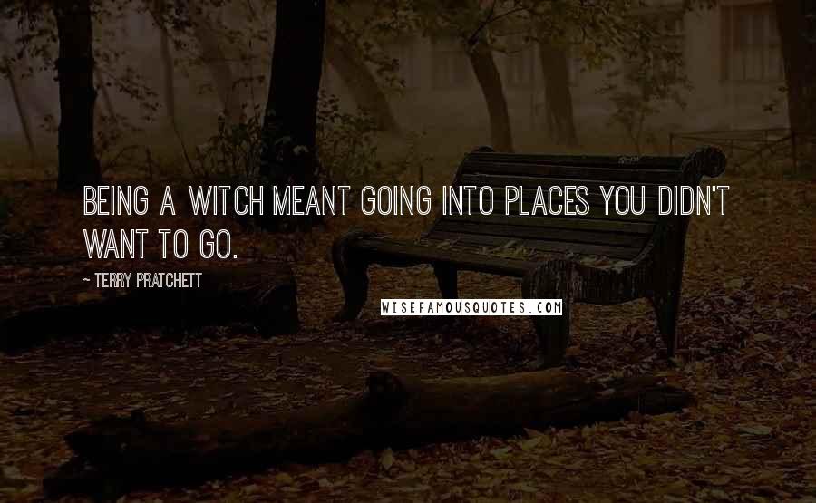 Terry Pratchett Quotes: Being a witch meant going into places you didn't want to go.