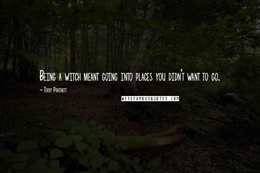 Terry Pratchett Quotes: Being a witch meant going into places you didn't want to go.