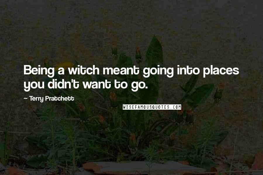 Terry Pratchett Quotes: Being a witch meant going into places you didn't want to go.