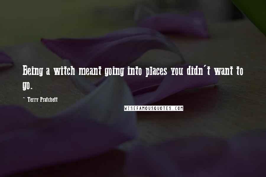 Terry Pratchett Quotes: Being a witch meant going into places you didn't want to go.