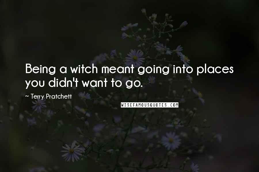 Terry Pratchett Quotes: Being a witch meant going into places you didn't want to go.