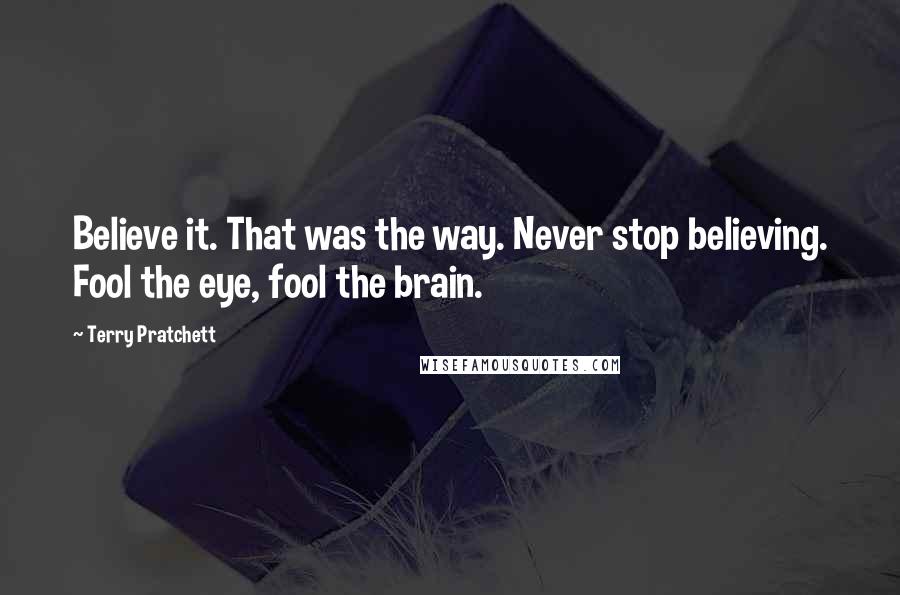 Terry Pratchett Quotes: Believe it. That was the way. Never stop believing. Fool the eye, fool the brain.