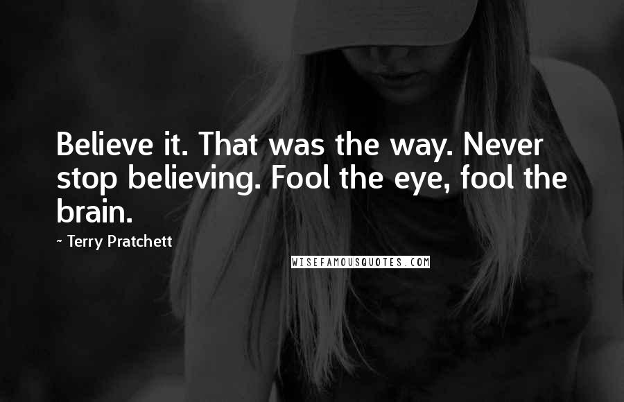 Terry Pratchett Quotes: Believe it. That was the way. Never stop believing. Fool the eye, fool the brain.