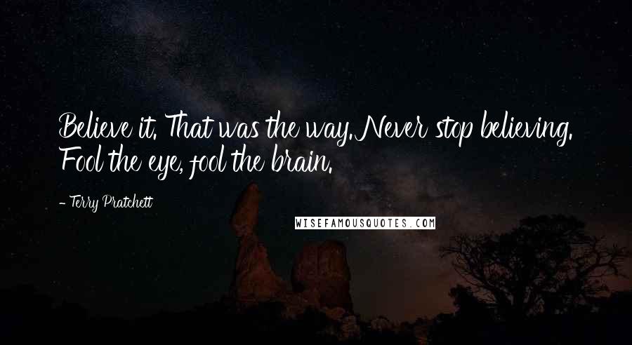 Terry Pratchett Quotes: Believe it. That was the way. Never stop believing. Fool the eye, fool the brain.