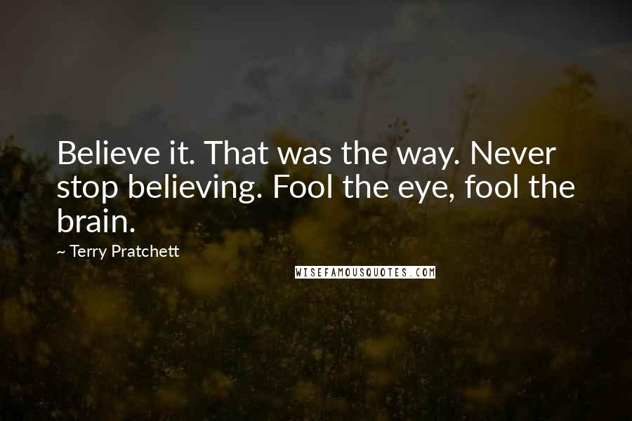 Terry Pratchett Quotes: Believe it. That was the way. Never stop believing. Fool the eye, fool the brain.