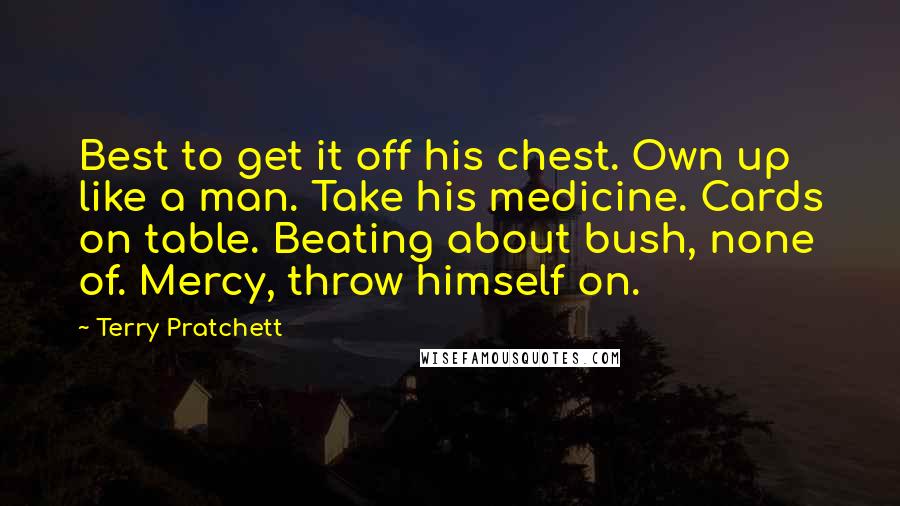 Terry Pratchett Quotes: Best to get it off his chest. Own up like a man. Take his medicine. Cards on table. Beating about bush, none of. Mercy, throw himself on.