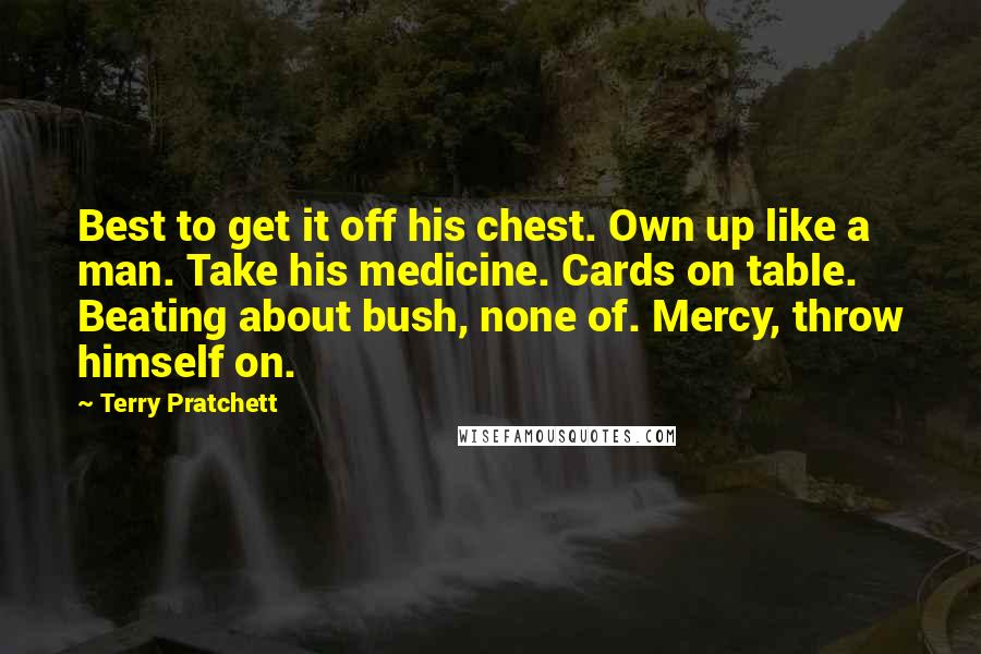 Terry Pratchett Quotes: Best to get it off his chest. Own up like a man. Take his medicine. Cards on table. Beating about bush, none of. Mercy, throw himself on.