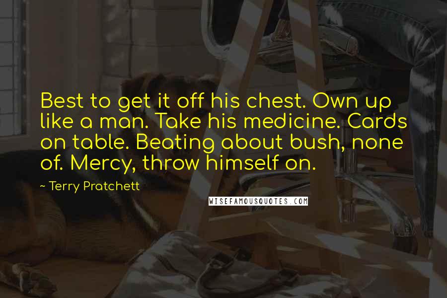 Terry Pratchett Quotes: Best to get it off his chest. Own up like a man. Take his medicine. Cards on table. Beating about bush, none of. Mercy, throw himself on.
