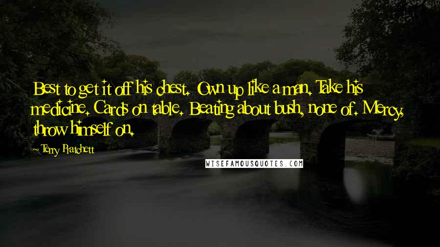 Terry Pratchett Quotes: Best to get it off his chest. Own up like a man. Take his medicine. Cards on table. Beating about bush, none of. Mercy, throw himself on.