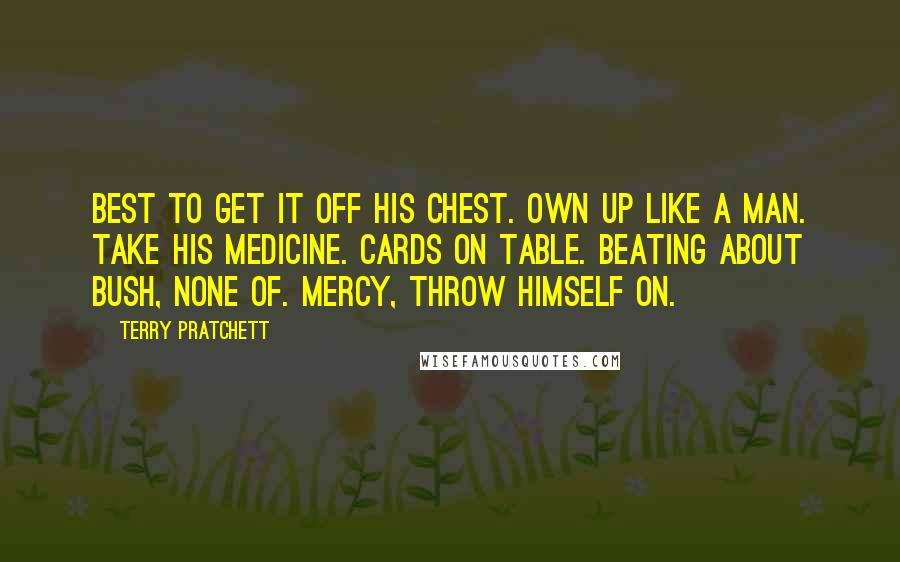 Terry Pratchett Quotes: Best to get it off his chest. Own up like a man. Take his medicine. Cards on table. Beating about bush, none of. Mercy, throw himself on.