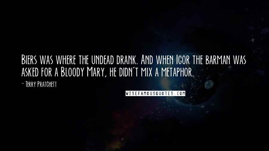 Terry Pratchett Quotes: Biers was where the undead drank. And when Igor the barman was asked for a Bloody Mary, he didn't mix a metaphor.