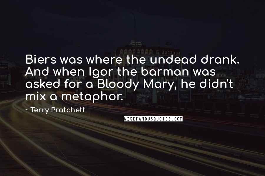 Terry Pratchett Quotes: Biers was where the undead drank. And when Igor the barman was asked for a Bloody Mary, he didn't mix a metaphor.