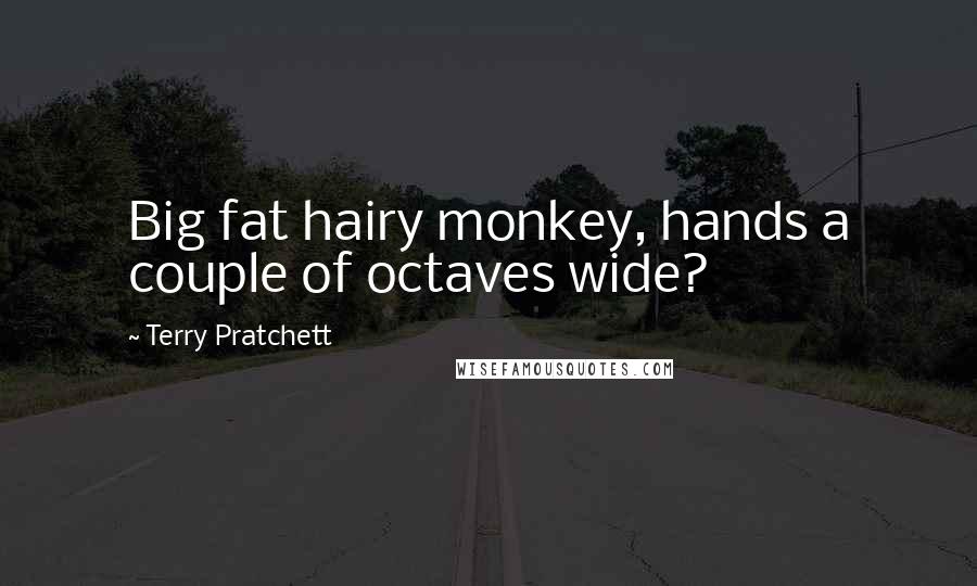 Terry Pratchett Quotes: Big fat hairy monkey, hands a couple of octaves wide?