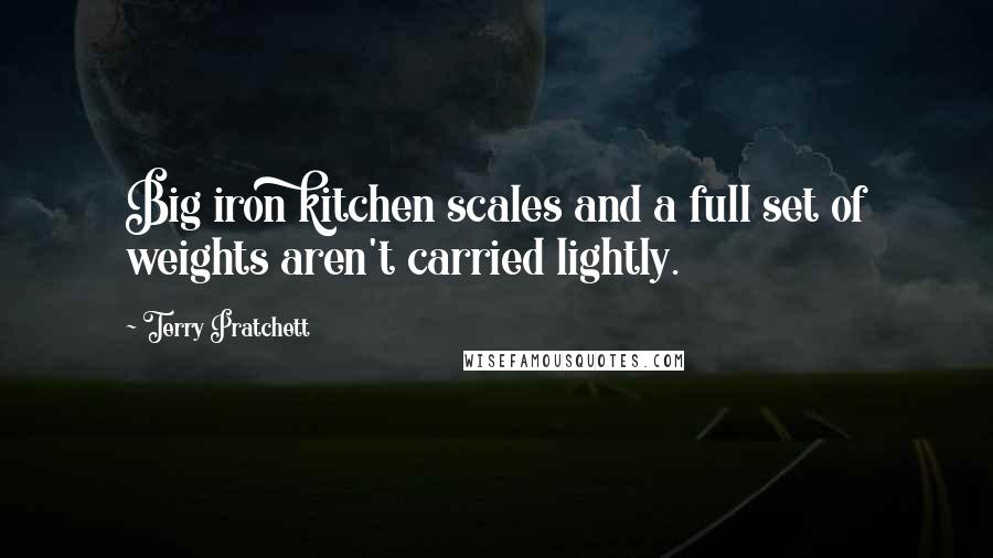 Terry Pratchett Quotes: Big iron kitchen scales and a full set of weights aren't carried lightly.