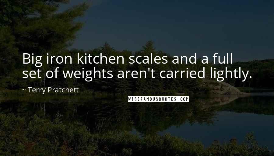 Terry Pratchett Quotes: Big iron kitchen scales and a full set of weights aren't carried lightly.