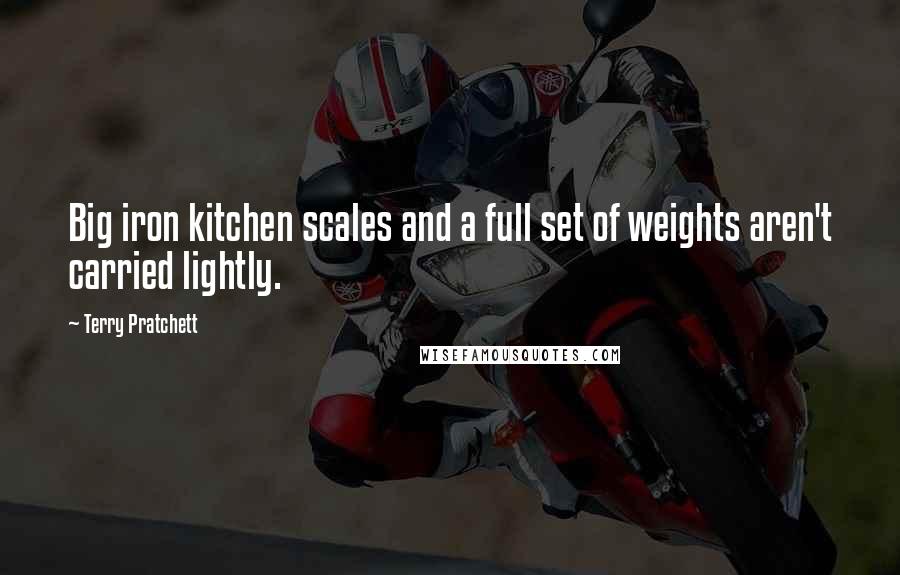 Terry Pratchett Quotes: Big iron kitchen scales and a full set of weights aren't carried lightly.