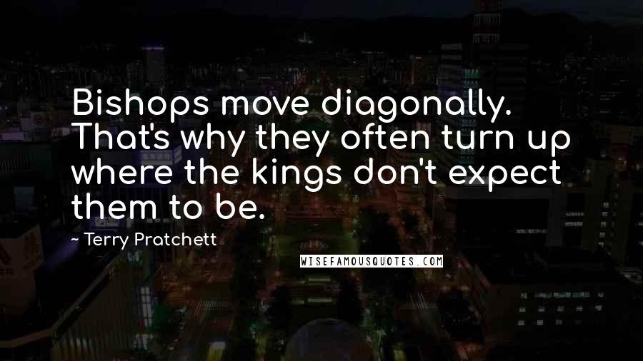 Terry Pratchett Quotes: Bishops move diagonally. That's why they often turn up where the kings don't expect them to be.