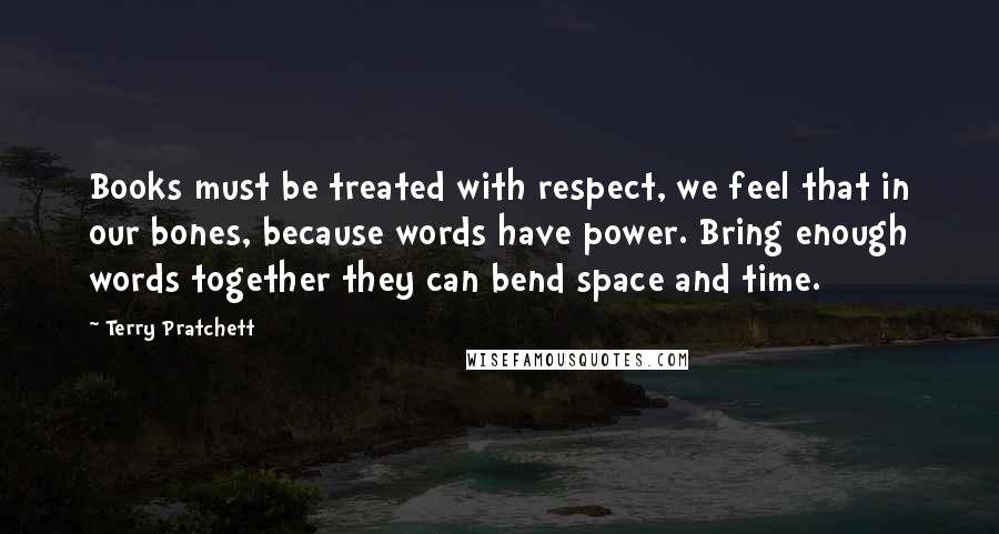 Terry Pratchett Quotes: Books must be treated with respect, we feel that in our bones, because words have power. Bring enough words together they can bend space and time.