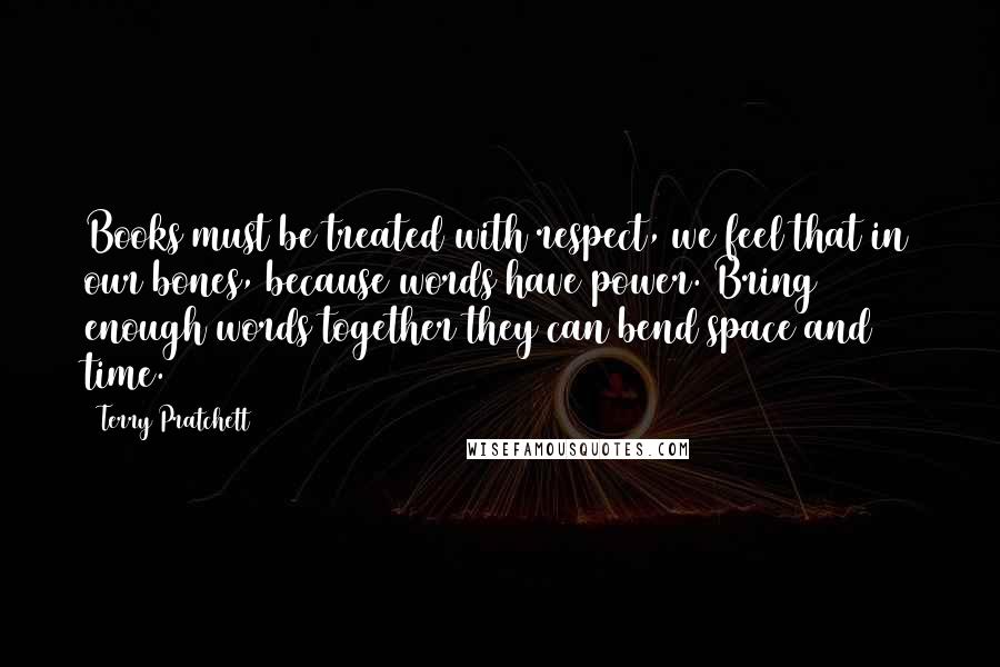 Terry Pratchett Quotes: Books must be treated with respect, we feel that in our bones, because words have power. Bring enough words together they can bend space and time.