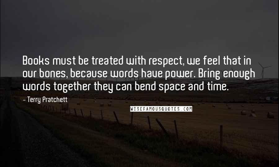 Terry Pratchett Quotes: Books must be treated with respect, we feel that in our bones, because words have power. Bring enough words together they can bend space and time.