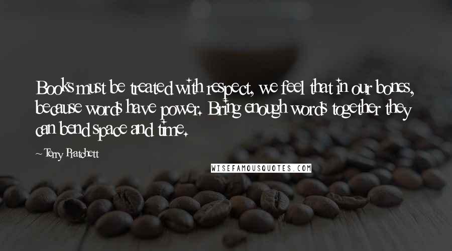 Terry Pratchett Quotes: Books must be treated with respect, we feel that in our bones, because words have power. Bring enough words together they can bend space and time.